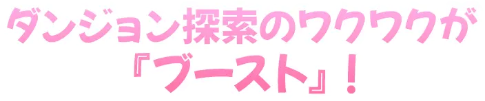 ダンジョン探索のワクワクが『ブースト』！