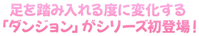 足を踏み入れる度に変化する「ダンジョン」がシリーズ初登場！