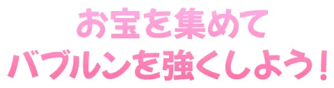 お宝を集めてバブルンを強くしよう！