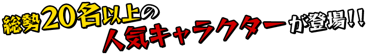 総勢20名以上の人気キャラクターが登場!!