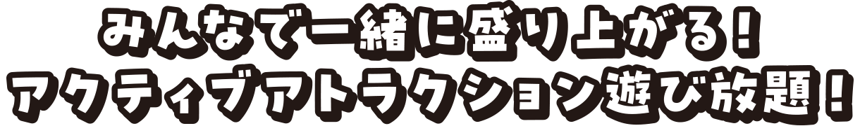 みんなで一緒に盛り上がる！アクティブアトラクション遊び放題！