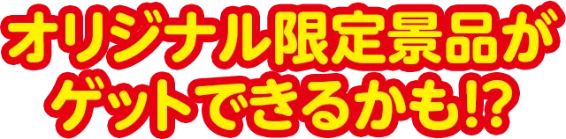 オリジナル限定景品がゲットできるかも！？