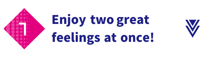 1 Enjoy two great feelings at once!