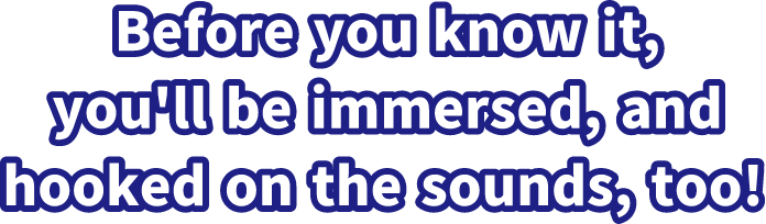 Before you know it, you'll be immersed, and hooked on the sounds, too!