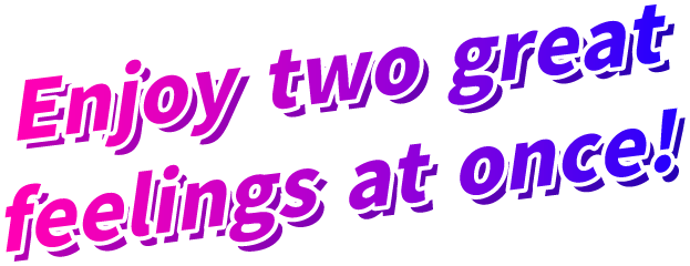 Enjoy two great feelings at once!