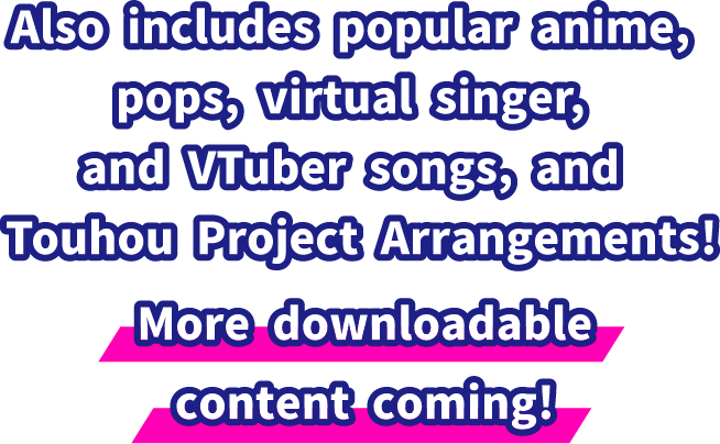 Also includes popular anime, pops, virtual singer, and Tuber songs, and Touhou Project Arrangements! More downloadable content coming!