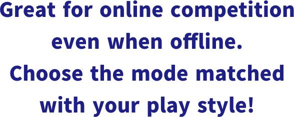 Great for online competition even when offline. Choose the mode matched with your play style!