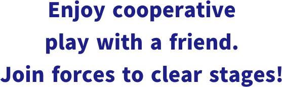 Enjoy cooperative play with a friend. Join forces to clear stages!
