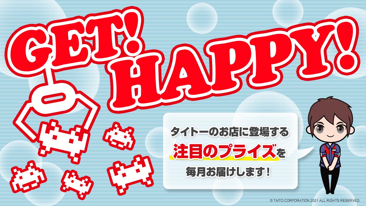 タイトーのお店に登場する注目のプライズ情報を毎月お届け！「GET！ HAPPY！」