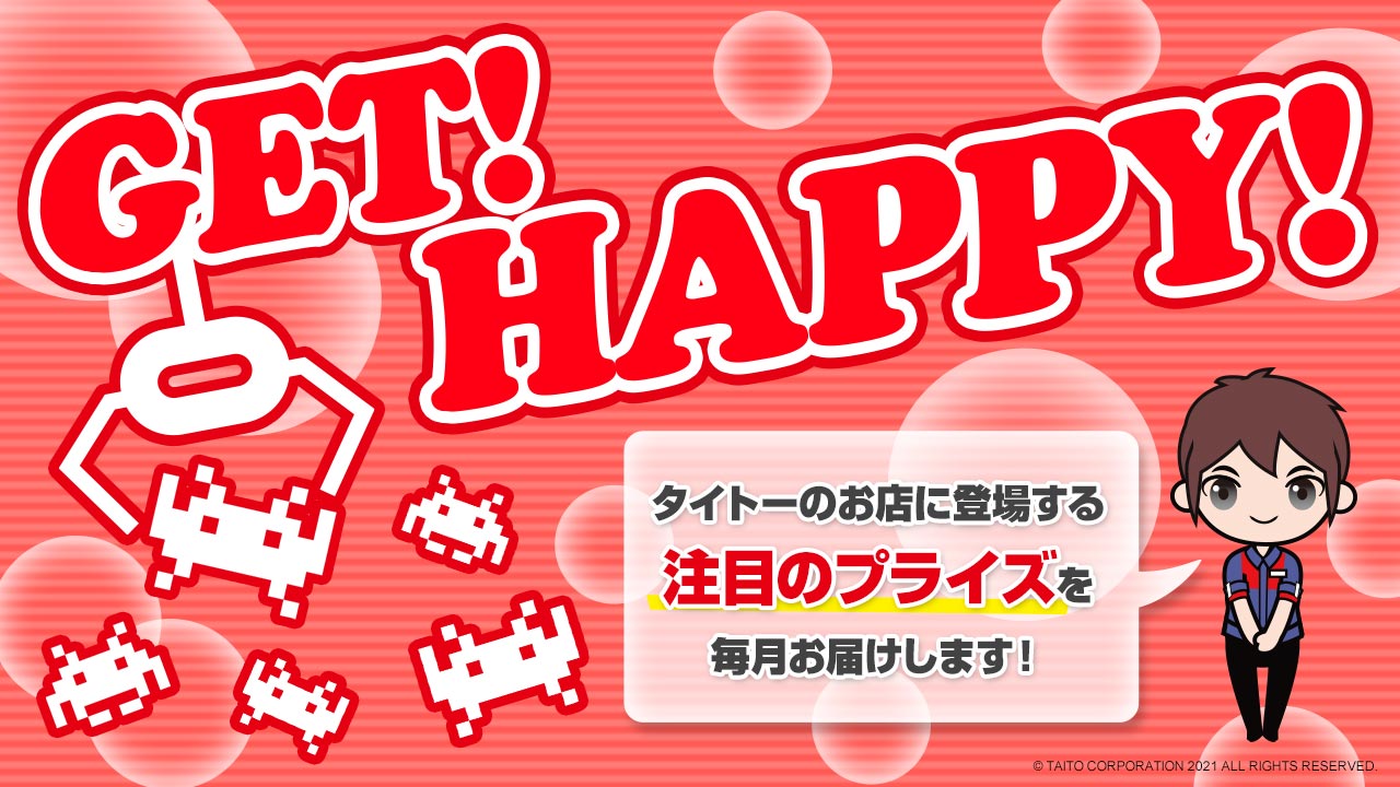 タイトーのお店に登場する注目のプライズ情報を毎月お届け！「GET！ HAPPY！」