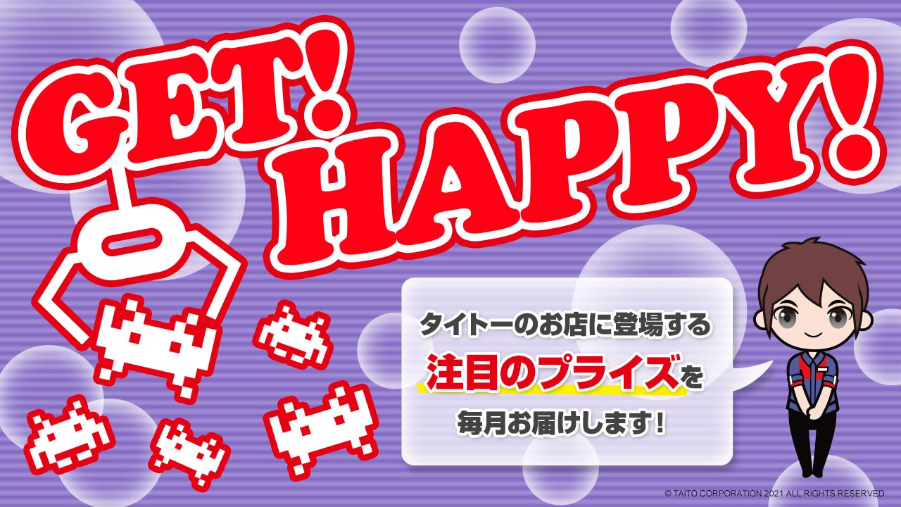 タイトーのお店に登場する注目のプライズ情報を毎月お届け！「GET！ HAPPY！」